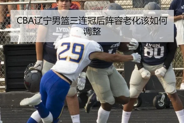 CBA辽宁男篮三连冠后阵容老化该如何调整