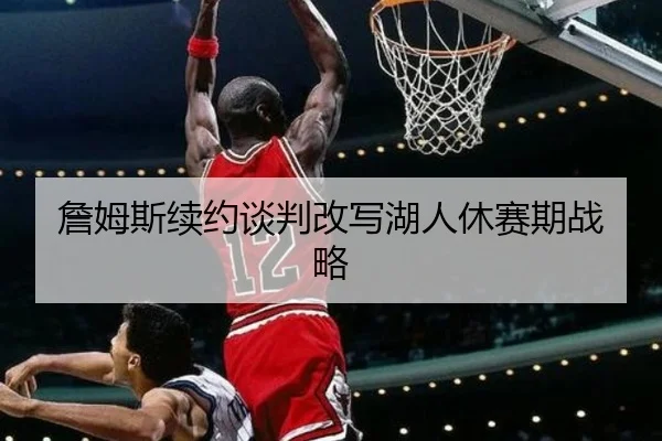 詹姆斯续约谈判改写湖人休赛期战略